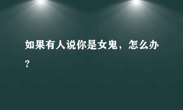 如果有人说你是女鬼，怎么办？