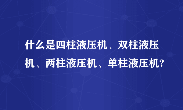 什么是四柱液压机、双柱液压机、两柱液压机、单柱液压机?