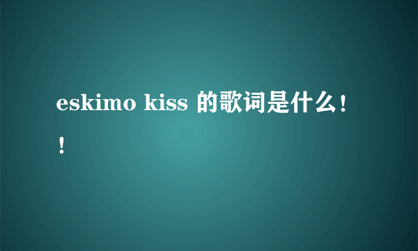 eskimo kiss 的歌词是什么！！