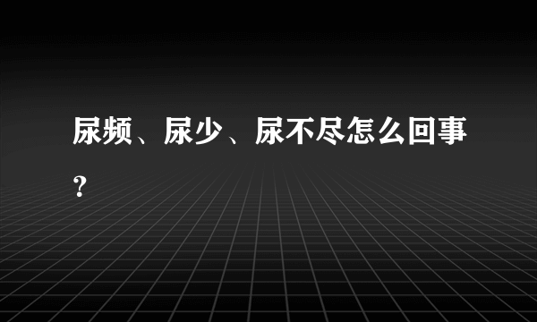 尿频、尿少、尿不尽怎么回事？