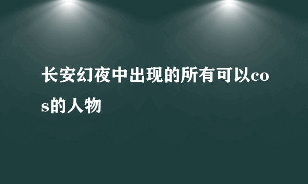 长安幻夜中出现的所有可以cos的人物