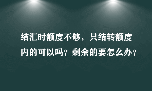 结汇时额度不够，只结转额度内的可以吗？剩余的要怎么办？