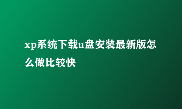 xp系统下载u盘安装最新版怎么做比较快