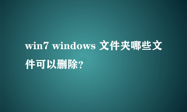 win7 windows 文件夹哪些文件可以删除？