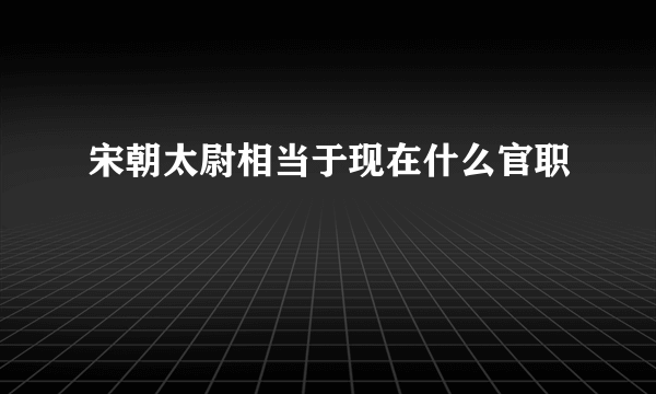 宋朝太尉相当于现在什么官职