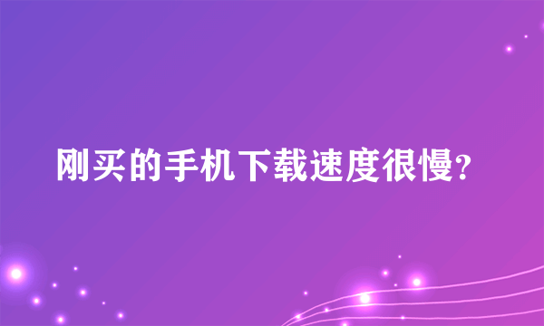 刚买的手机下载速度很慢？