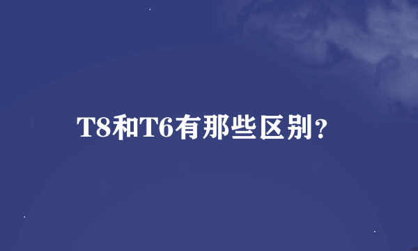 T8和T6有那些区别？