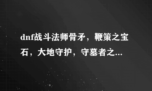 dnf战斗法师骨矛，鞭策之宝石，大地守护，守墓者之矛在哪爆啊？