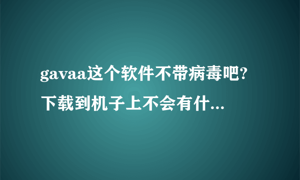 gavaa这个软件不带病毒吧?下载到机子上不会有什么影响吧?