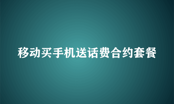 移动买手机送话费合约套餐