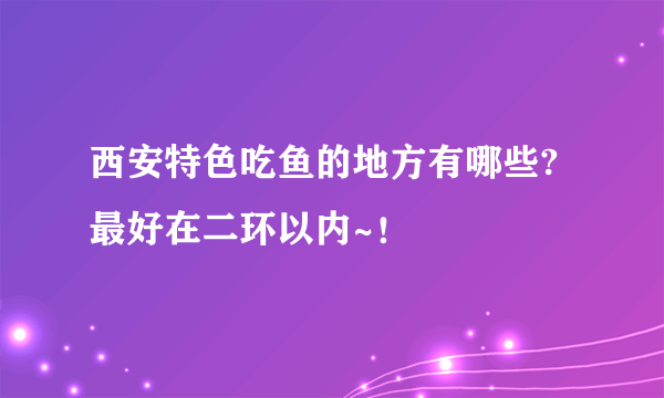 西安特色吃鱼的地方有哪些?最好在二环以内~！