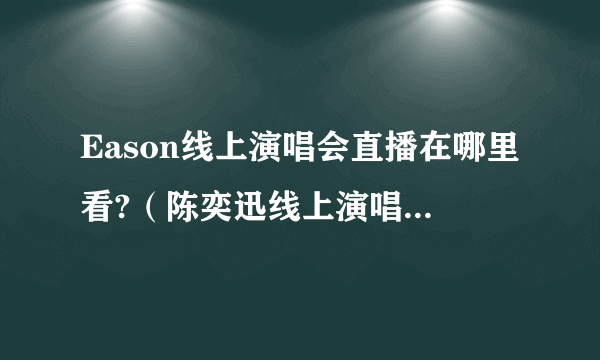 Eason线上演唱会直播在哪里看?（陈奕迅线上演唱会直播平台）