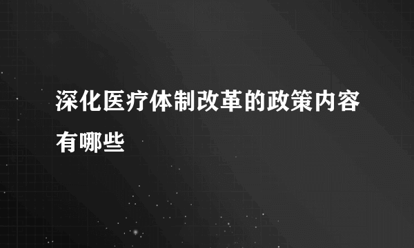 深化医疗体制改革的政策内容有哪些