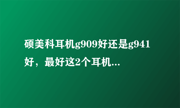 硕美科耳机g909好还是g941好，最好这2个耳机哪个麦好