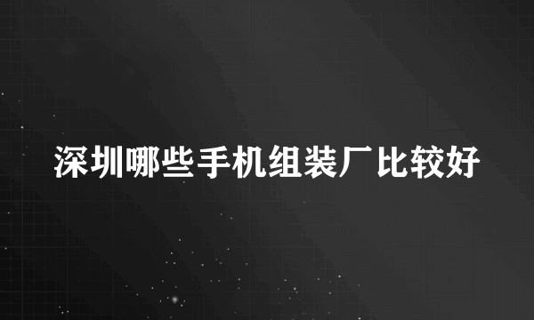 深圳哪些手机组装厂比较好