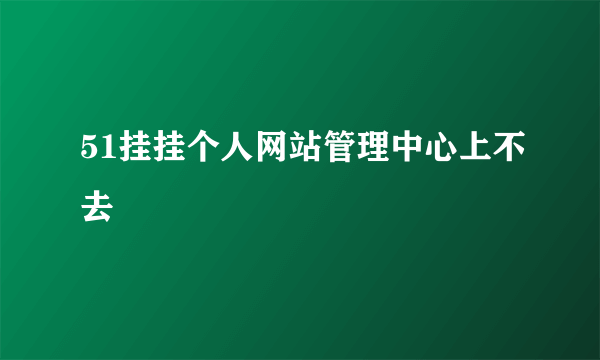 51挂挂个人网站管理中心上不去