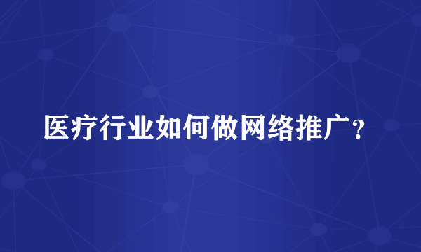 医疗行业如何做网络推广？