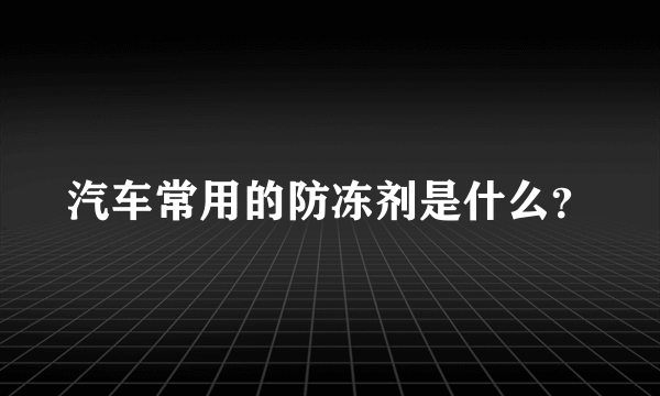 汽车常用的防冻剂是什么？