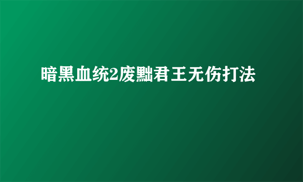 暗黑血统2废黜君王无伤打法