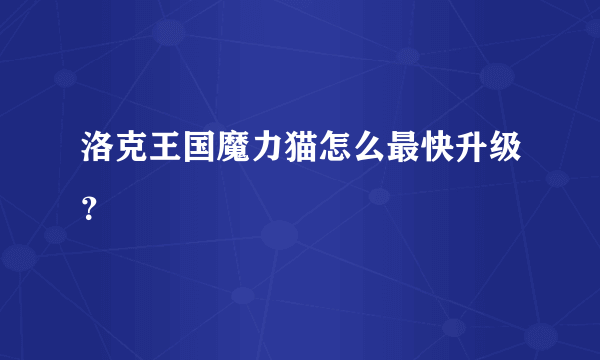 洛克王国魔力猫怎么最快升级？