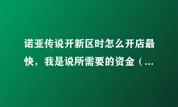 诺亚传说开新区时怎么开店最快，我是说所需要的资金（银币）怎么去弄，我想把商会挤到第一页