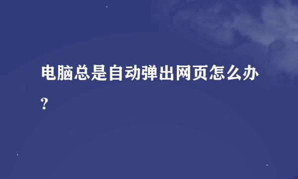 电脑总是自动弹出网页怎么办？