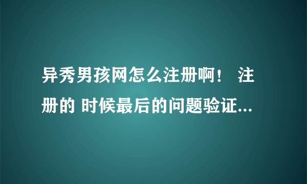 异秀男孩网怎么注册啊！ 注册的 时候最后的问题验证 输入网站的 名称 输什么怎么也不对