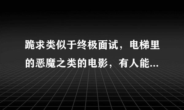 跪求类似于终极面试，电梯里的恶魔之类的电影，有人能够提供吗？