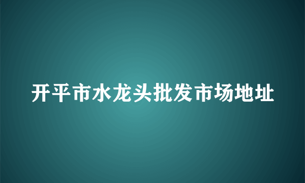 开平市水龙头批发市场地址