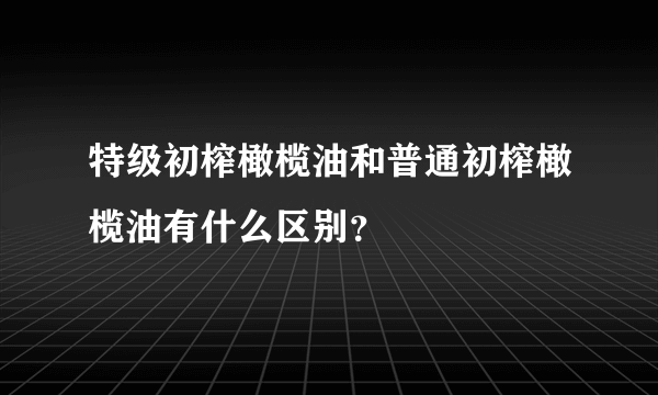 特级初榨橄榄油和普通初榨橄榄油有什么区别？