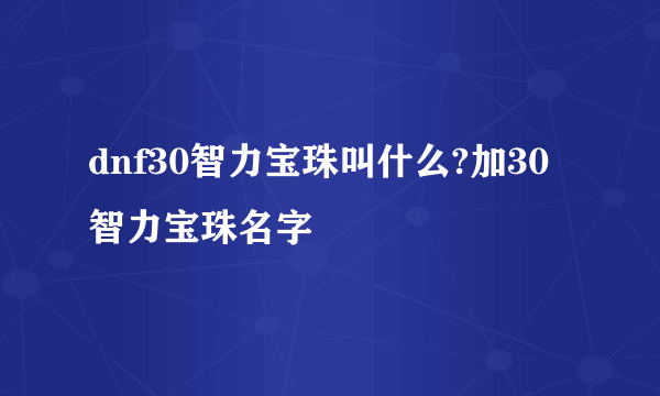 dnf30智力宝珠叫什么?加30智力宝珠名字