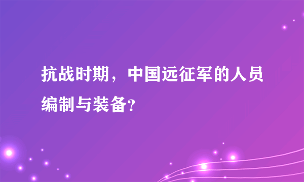 抗战时期，中国远征军的人员编制与装备？