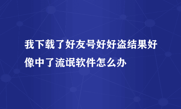 我下载了好友号好好盗结果好像中了流氓软件怎么办