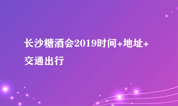 长沙糖酒会2019时间+地址+交通出行