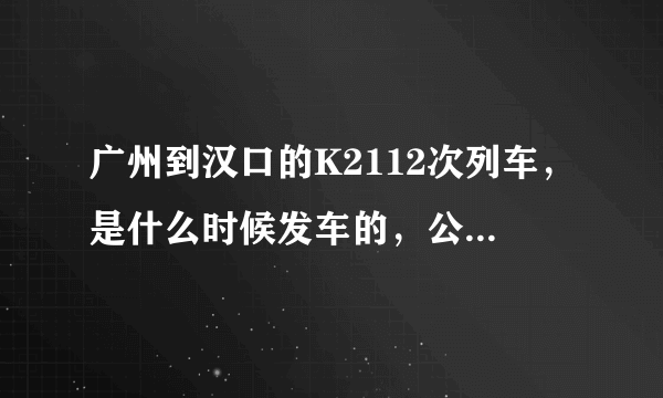 广州到汉口的K2112次列车，是什么时候发车的，公司订的团体票是这个车次，可是完全查不到任何信息.......