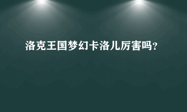 洛克王国梦幻卡洛儿厉害吗？