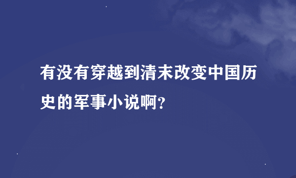 有没有穿越到清末改变中国历史的军事小说啊？