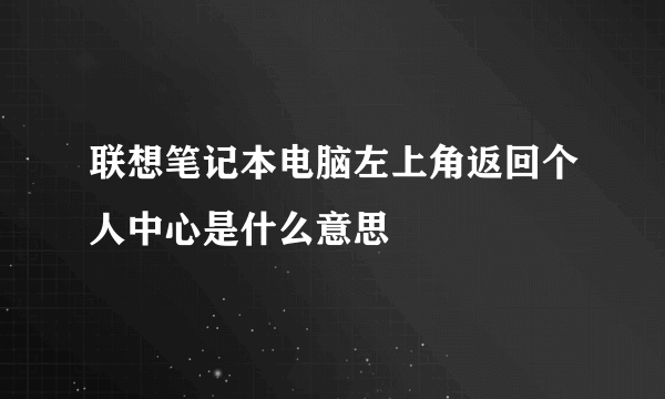 联想笔记本电脑左上角返回个人中心是什么意思