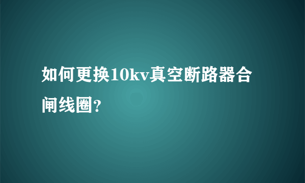 如何更换10kv真空断路器合闸线圈？