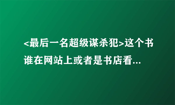 <最后一名超级谋杀犯>这个书谁在网站上或者是书店看过？谢谢了，大神帮忙啊