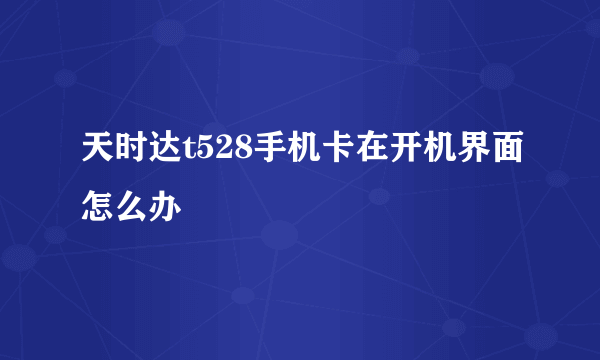 天时达t528手机卡在开机界面怎么办