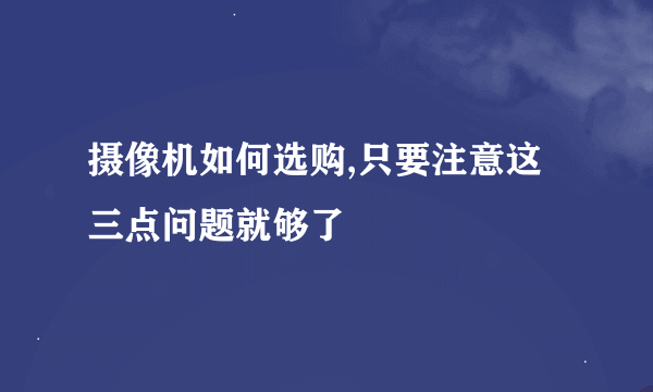 摄像机如何选购,只要注意这三点问题就够了