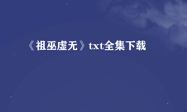 《祖巫虚无》txt全集下载