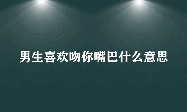 男生喜欢吻你嘴巴什么意思