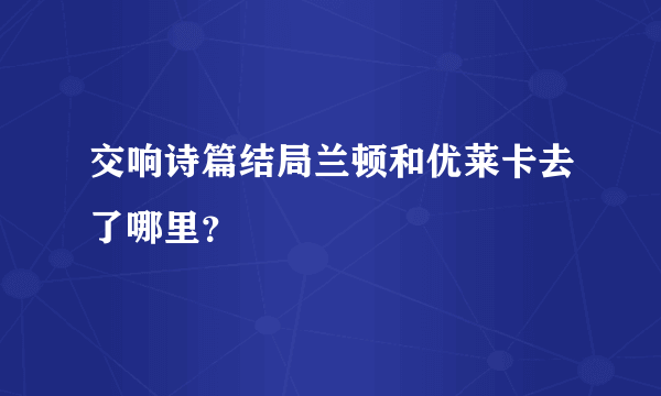 交响诗篇结局兰顿和优莱卡去了哪里？