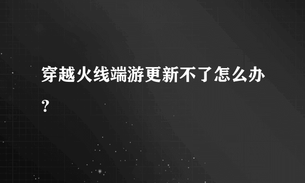 穿越火线端游更新不了怎么办？