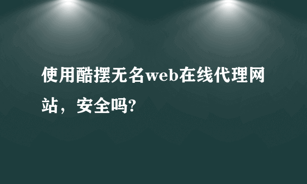 使用酷摆无名web在线代理网站，安全吗?