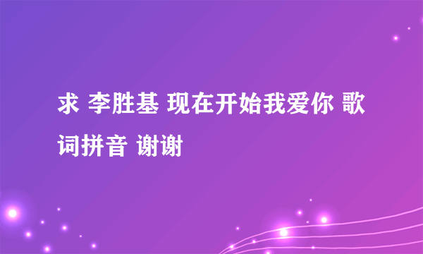 求 李胜基 现在开始我爱你 歌词拼音 谢谢