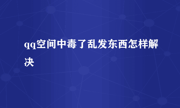 qq空间中毒了乱发东西怎样解决