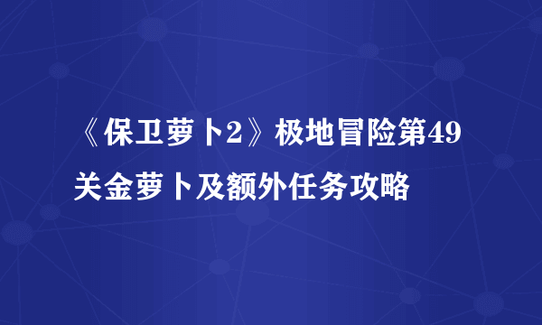 《保卫萝卜2》极地冒险第49关金萝卜及额外任务攻略